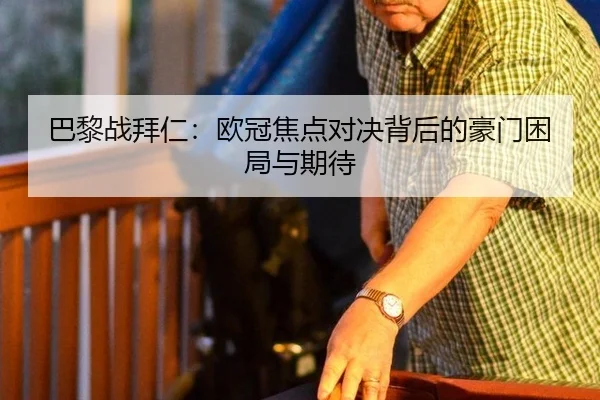 巴黎战拜仁：欧冠焦点对决背后的豪门困局与期待