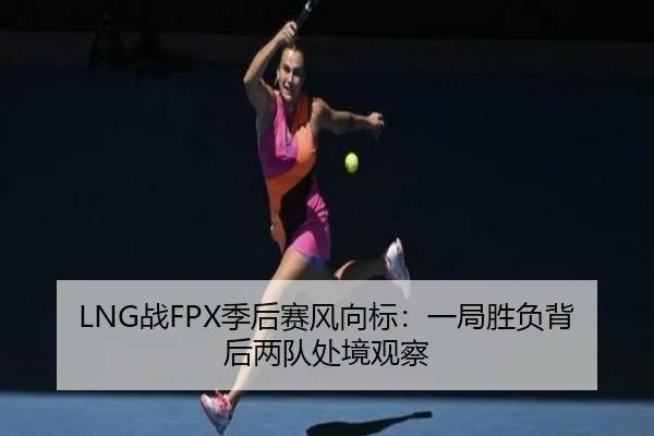 LNG战FPX季后赛风向标：一局胜负背后两队处境观察